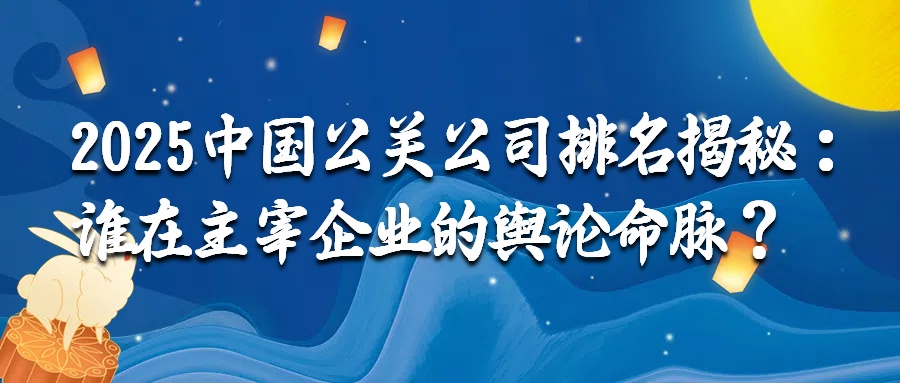 2025中国公关公司排名揭秘：谁在主宰企业的舆论命脉？